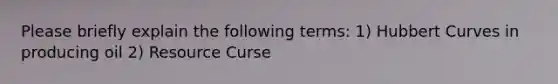 Please briefly explain the following terms: 1) Hubbert Curves in producing oil 2) Resource Curse