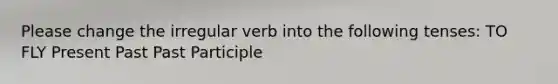 Please change the irregular verb into the following tenses: TO FLY Present Past Past Participle