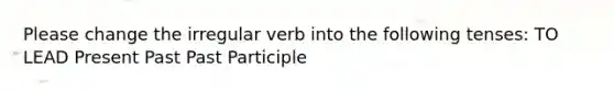 Please change the irregular verb into the following tenses: TO LEAD Present Past Past Participle