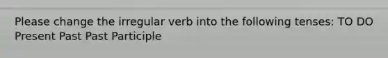 Please change the irregular verb into the following tenses: TO DO Present Past Past Participle