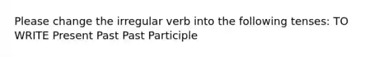 Please change the irregular verb into the following tenses: TO WRITE Present Past Past Participle