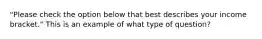 "Please check the option below that best describes your income bracket." This is an example of what type of question?