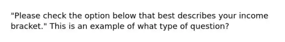 "Please check the option below that best describes your income bracket." This is an example of what type of question?