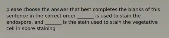 please choose the answer that best completes the blanks of this sentence in the correct order _______ is used to stain the endospore, and _______ is the stain used to stain the vegetative cell in spore staining