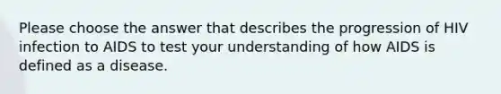 Please choose the answer that describes the progression of HIV infection to AIDS to test your understanding of how AIDS is defined as a disease.