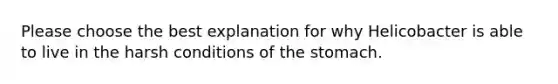 Please choose the best explanation for why Helicobacter is able to live in the harsh conditions of <a href='https://www.questionai.com/knowledge/kLccSGjkt8-the-stomach' class='anchor-knowledge'>the stomach</a>.