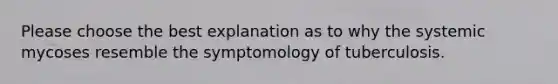 Please choose the best explanation as to why the systemic mycoses resemble the symptomology of tuberculosis.