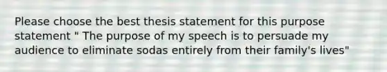 Please choose the best thesis statement for this purpose statement " The purpose of my speech is to persuade my audience to eliminate sodas entirely from their family's lives"