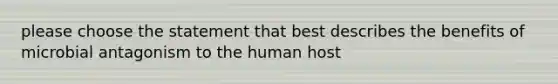 please choose the statement that best describes the benefits of microbial antagonism to the human host