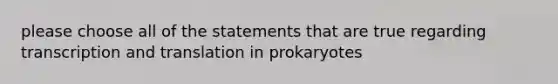 please choose all of the statements that are true regarding transcription and translation in prokaryotes