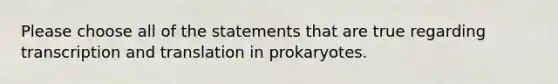 Please choose all of the statements that are true regarding transcription and translation in prokaryotes.