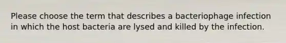 Please choose the term that describes a bacteriophage infection in which the host bacteria are lysed and killed by the infection.