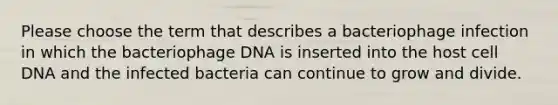 Please choose the term that describes a bacteriophage infection in which the bacteriophage DNA is inserted into the host cell DNA and the infected bacteria can continue to grow and divide.