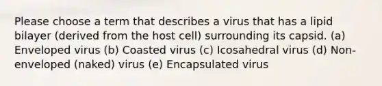 Please choose a term that describes a virus that has a lipid bilayer (derived from the host cell) surrounding its capsid. (a) Enveloped virus (b) Coasted virus (c) Icosahedral virus (d) Non-enveloped (naked) virus (e) Encapsulated virus