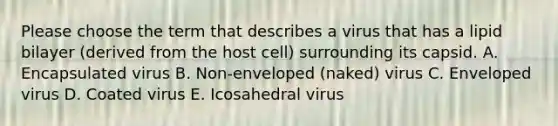 Please choose the term that describes a virus that has a lipid bilayer (derived from the host cell) surrounding its capsid. A. Encapsulated virus B. Non-enveloped (naked) virus C. Enveloped virus D. Coated virus E. Icosahedral virus