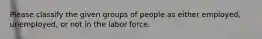 Please classify the given groups of people as either employed, unemployed, or not in the labor force.