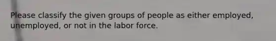 Please classify the given groups of people as either employed, unemployed, or not in the labor force.