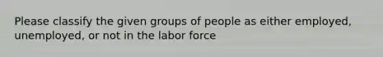 Please classify the given groups of people as either employed, unemployed, or not in the labor force