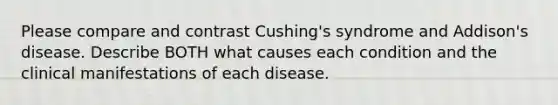 Please compare and contrast Cushing's syndrome and Addison's disease. Describe BOTH what causes each condition and the clinical manifestations of each disease.