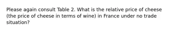 Please again consult Table 2. What is the relative price of cheese (the price of cheese in terms of wine) in France under no trade situation?