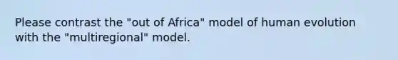 Please contrast the "out of Africa" model of human evolution with the "multiregional" model.