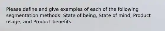 Please define and give examples of each of the following segmentation methods: State of being, State of mind, Product usage, and Product benefits.