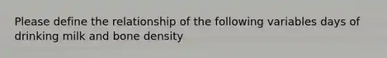 Please define the relationship of the following variables days of drinking milk and bone density