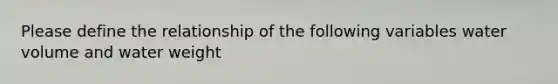 Please define the relationship of the following variables water volume and water weight