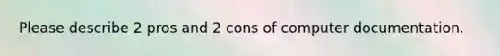 Please describe 2 pros and 2 cons of computer documentation.