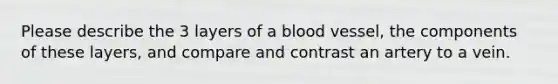 Please describe the 3 layers of a blood vessel, the components of these layers, and compare and contrast an artery to a vein.