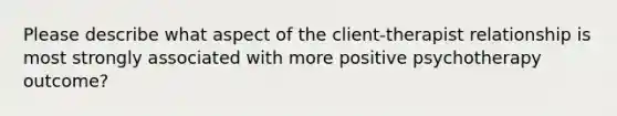 Please describe what aspect of the client-therapist relationship is most strongly associated with more positive psychotherapy outcome?