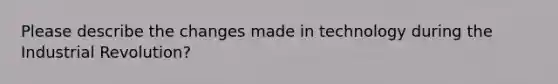 Please describe the changes made in technology during the Industrial Revolution?