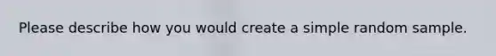 Please describe how you would create a simple random sample.