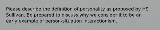 Please describe the definition of personality as proposed by HS Sullivan. Be prepared to discuss why we consider it to be an early example of person-situation interactionism.