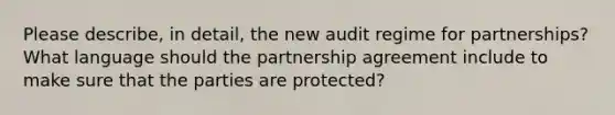 Please describe, in detail, the new audit regime for partnerships? What language should the partnership agreement include to make sure that the parties are protected?