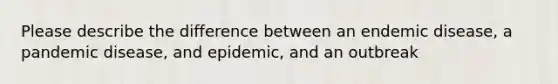 Please describe the difference between an endemic disease, a pandemic disease, and epidemic, and an outbreak