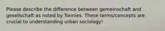 Please describe the difference between gemeinschaft and gesellschaft as noted by Tonnies. These terms/concepts are crucial to understanding urban sociology!