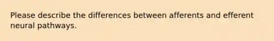 Please describe the differences between afferents and efferent neural pathways.