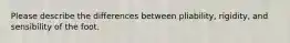 Please describe the differences between pliability, rigidity, and sensibility of the foot.