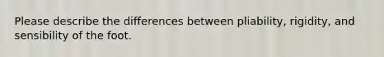 Please describe the differences between pliability, rigidity, and sensibility of the foot.