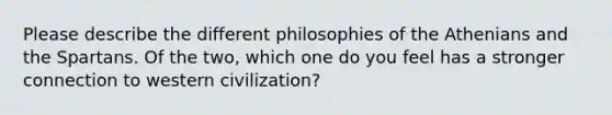 Please describe the different philosophies of the Athenians and the Spartans. Of the two, which one do you feel has a stronger connection to western civilization?