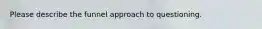 Please describe the funnel approach to questioning.