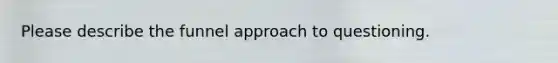 Please describe the funnel approach to questioning.