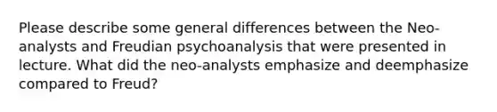 Please describe some general differences between the Neo-analysts and Freudian psychoanalysis that were presented in lecture. What did the neo-analysts emphasize and deemphasize compared to Freud?