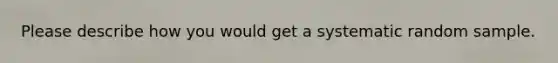 Please describe how you would get a systematic random sample.