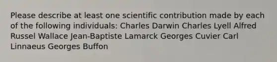 Please describe at least one scientific contribution made by each of the following individuals: Charles Darwin Charles Lyell Alfred Russel Wallace Jean-Baptiste Lamarck Georges Cuvier Carl Linnaeus Georges Buffon