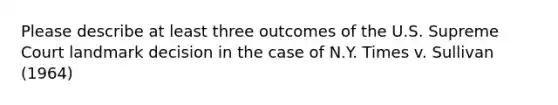 Please describe at least three outcomes of the U.S. Supreme Court landmark decision in the case of N.Y. Times v. Sullivan (1964)