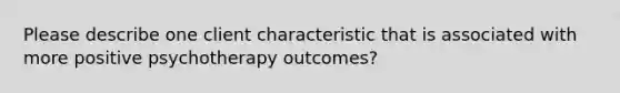 Please describe one client characteristic that is associated with more positive psychotherapy outcomes?