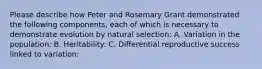 Please describe how Peter and Rosemary Grant demonstrated the following components, each of which is necessary to demonstrate evolution by natural selection: A. Variation in the population: B. Heritability: C. Differential reproductive success linked to variation: