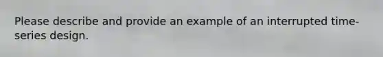 Please describe and provide an example of an interrupted time-series design.